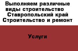 Выполняем различные виды строительство  - Ставропольский край Строительство и ремонт » Услуги   